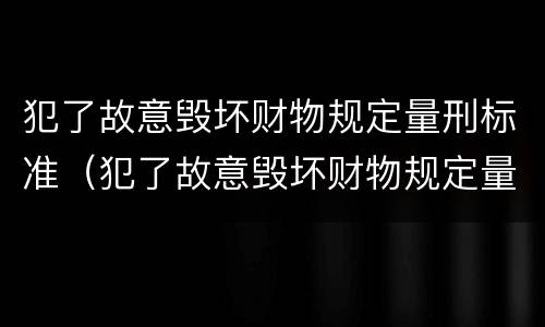 犯了故意毁坏财物规定量刑标准（犯了故意毁坏财物规定量刑标准是）