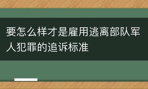 要怎么样才是雇用逃离部队军人犯罪的追诉标准