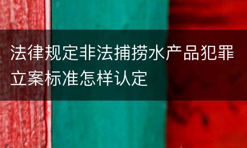 法律规定非法捕捞水产品犯罪立案标准怎样认定