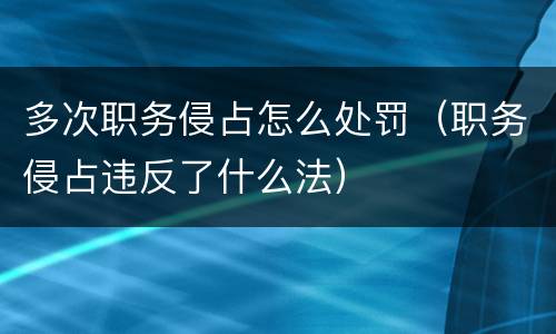 多次职务侵占怎么处罚（职务侵占违反了什么法）