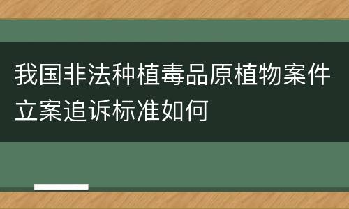 我国非法种植毒品原植物案件立案追诉标准如何