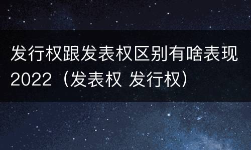 发行权跟发表权区别有啥表现2022（发表权 发行权）