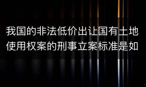 我国的非法低价出让国有土地使用权案的刑事立案标准是如何规定
