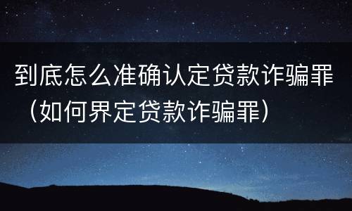 到底怎么准确认定贷款诈骗罪（如何界定贷款诈骗罪）