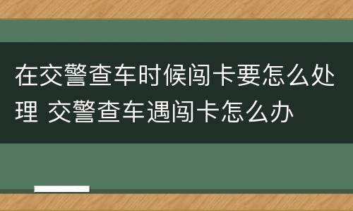 在交警查车时候闯卡要怎么处理 交警查车遇闯卡怎么办