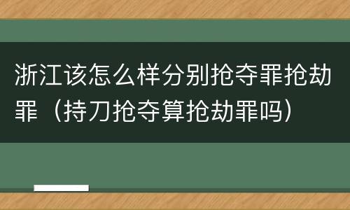 浙江该怎么样分别抢夺罪抢劫罪（持刀抢夺算抢劫罪吗）