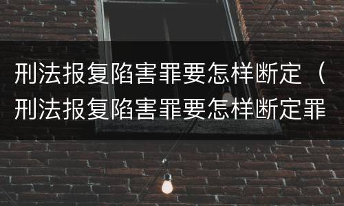 刑法报复陷害罪要怎样断定（刑法报复陷害罪要怎样断定罪名）