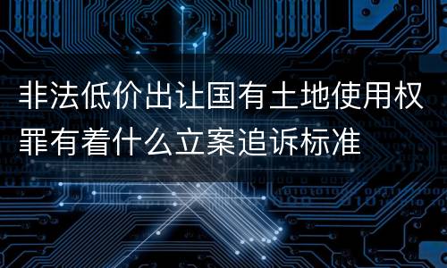 非法低价出让国有土地使用权罪有着什么立案追诉标准