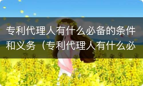 专利代理人有什么必备的条件和义务（专利代理人有什么必备的条件和义务吗）