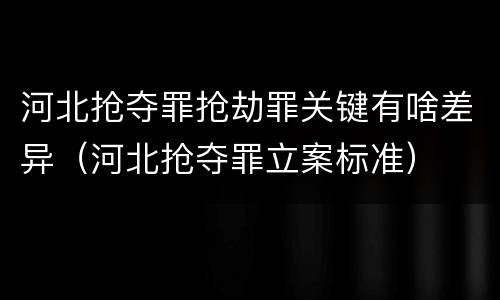 河北抢夺罪抢劫罪关键有啥差异（河北抢夺罪立案标准）