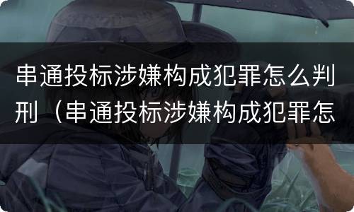 串通投标涉嫌构成犯罪怎么判刑（串通投标涉嫌构成犯罪怎么判刑的）