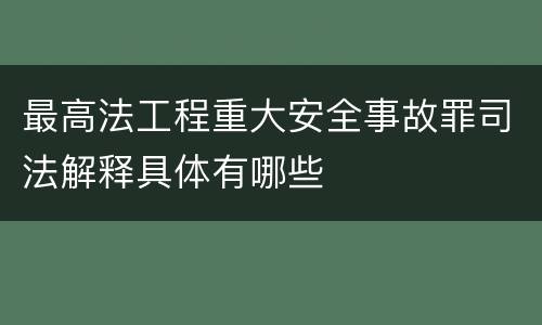 最高法工程重大安全事故罪司法解释具体有哪些