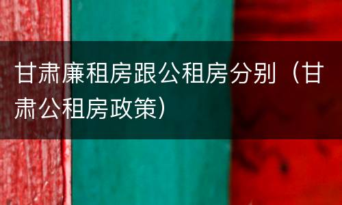 甘肃廉租房跟公租房分别（甘肃公租房政策）