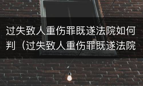 过失致人重伤罪既遂法院如何判（过失致人重伤罪既遂法院如何判定）