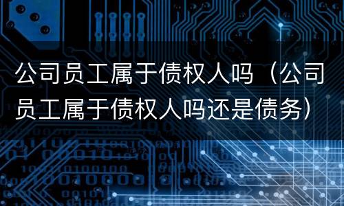 公司员工属于债权人吗（公司员工属于债权人吗还是债务）