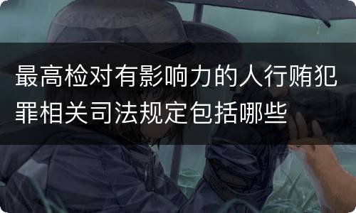 最高检对有影响力的人行贿犯罪相关司法规定包括哪些