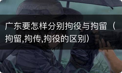 广东要怎样分别拘役与拘留（拘留,拘传,拘役的区别）