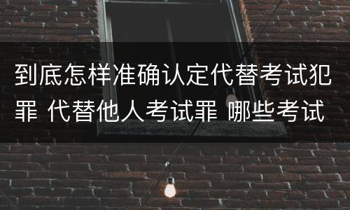 到底怎样准确认定代替考试犯罪 代替他人考试罪 哪些考试
