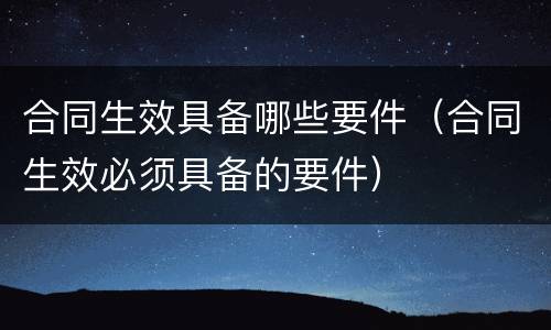 合同生效具备哪些要件（合同生效必须具备的要件）