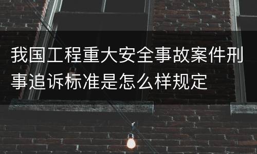 我国工程重大安全事故案件刑事追诉标准是怎么样规定