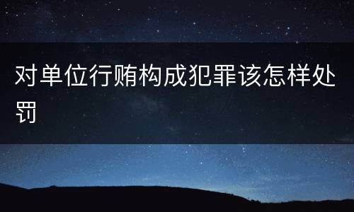 对单位行贿构成犯罪该怎样处罚