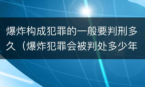 爆炸构成犯罪的一般要判刑多久（爆炸犯罪会被判处多少年）