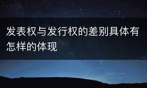 发表权与发行权的差别具体有怎样的体现