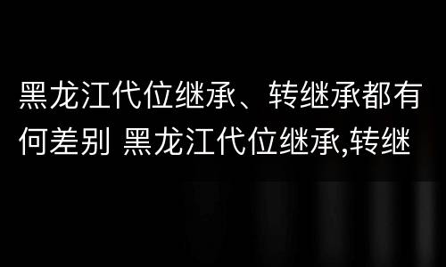 黑龙江代位继承、转继承都有何差别 黑龙江代位继承,转继承都有何差别