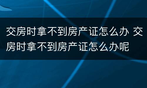 交房时拿不到房产证怎么办 交房时拿不到房产证怎么办呢