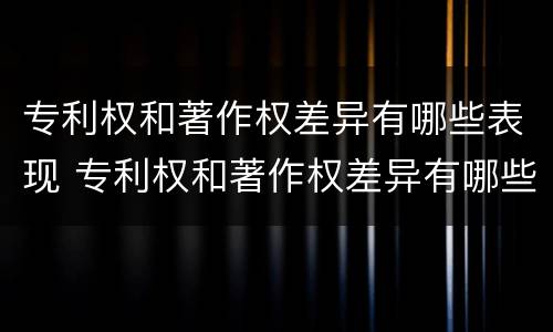 专利权和著作权差异有哪些表现 专利权和著作权差异有哪些表现形式