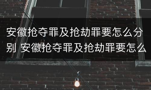 安徽抢夺罪及抢劫罪要怎么分别 安徽抢夺罪及抢劫罪要怎么分别认定
