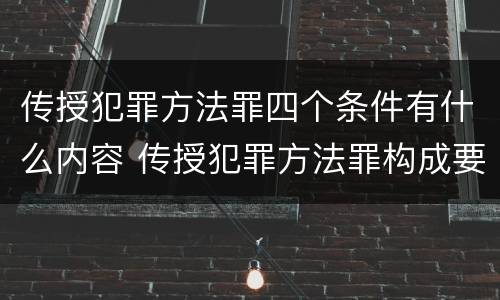 传授犯罪方法罪四个条件有什么内容 传授犯罪方法罪构成要件