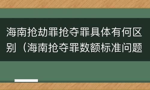 海南抢劫罪抢夺罪具体有何区别（海南抢夺罪数额标准问题的规定）