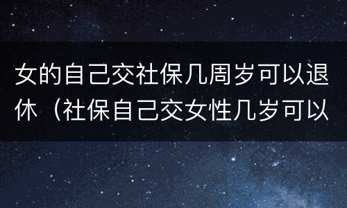 女的自己交社保几周岁可以退休（社保自己交女性几岁可以退休）