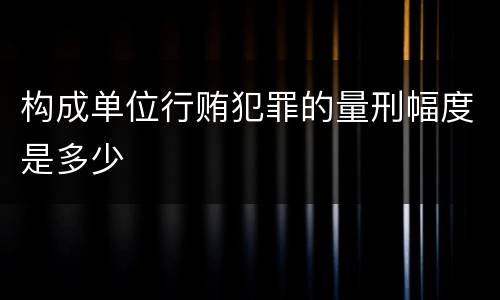 构成单位行贿犯罪的量刑幅度是多少