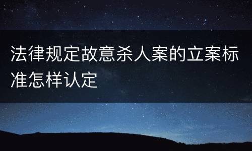 法律规定故意杀人案的立案标准怎样认定
