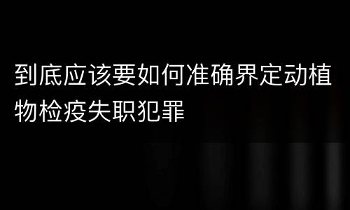 到底应该要如何准确界定动植物检疫失职犯罪