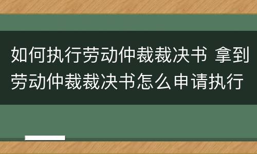 如何执行劳动仲裁裁决书 拿到劳动仲裁裁决书怎么申请执行