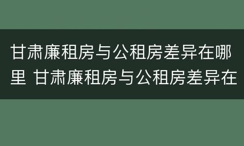 甘肃廉租房与公租房差异在哪里 甘肃廉租房与公租房差异在哪里查