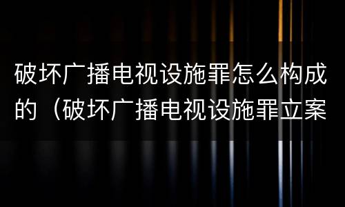 破坏广播电视设施罪怎么构成的（破坏广播电视设施罪立案标准）
