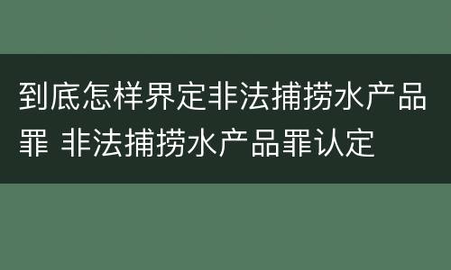 到底怎样界定非法捕捞水产品罪 非法捕捞水产品罪认定