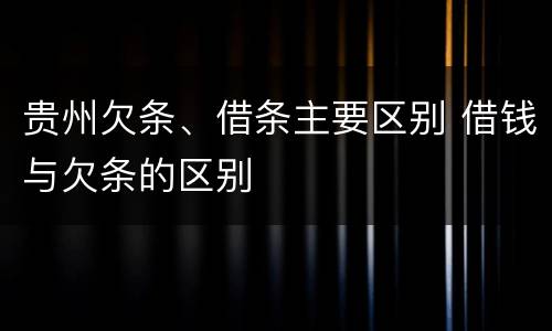 贵州欠条、借条主要区别 借钱与欠条的区别