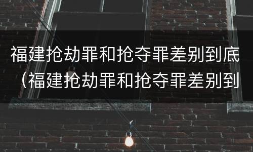 福建抢劫罪和抢夺罪差别到底（福建抢劫罪和抢夺罪差别到底是什么）