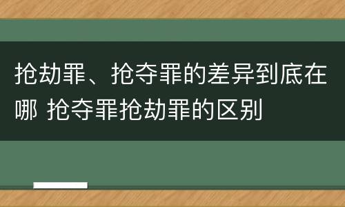 抢劫罪、抢夺罪的差异到底在哪 抢夺罪抢劫罪的区别