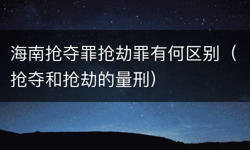 海南抢夺罪抢劫罪有何区别（抢夺和抢劫的量刑）