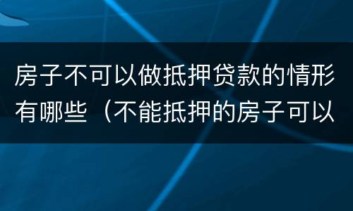房子不可以做抵押贷款的情形有哪些（不能抵押的房子可以商业贷吗）