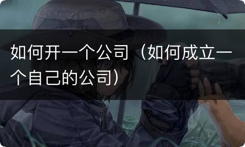 如何开一个公司（如何成立一个自己的公司）