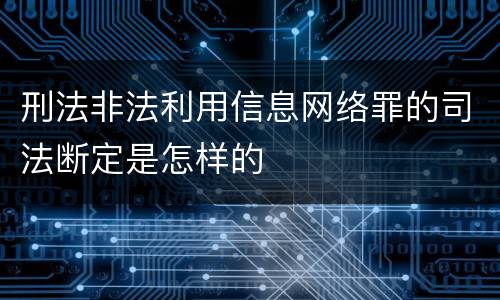 刑法非法利用信息网络罪的司法断定是怎样的