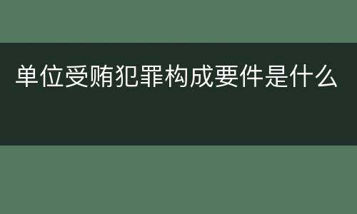 单位受贿犯罪构成要件是什么