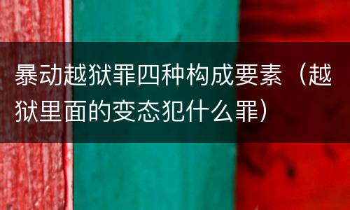 暴动越狱罪四种构成要素（越狱里面的变态犯什么罪）